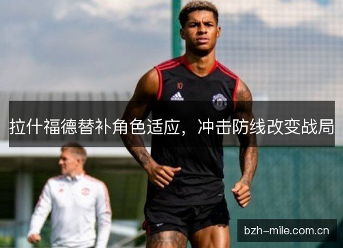 拉什福德替补角色适应，冲击防线改变战局