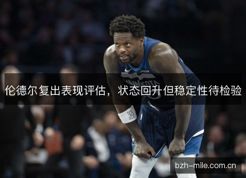 伦德尔复出表现评估，状态回升但稳定性待检验