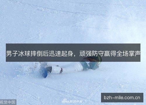 男子冰球摔倒后迅速起身，顽强防守赢得全场掌声