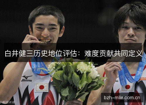 白井健三历史地位评估:难度贡献共同定义 白井健三历史地位评估:难度贡献共同定义