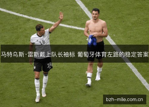 马特乌斯·雷斯戴上队长袖标 葡萄牙体育左路的稳定答案 马特乌斯·雷斯戴上队长袖标 葡萄牙体育左路的稳定答案